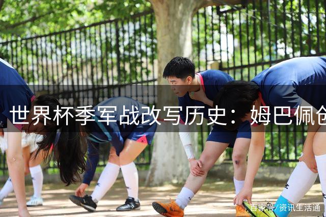 世界杯季军战改写历史：姆巴佩创纪录之夜见证10球狂欢