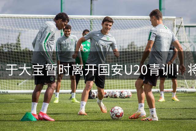 于大宝暂时离开国安U20青训！将选择去U23国足，辅佐安东尼奥