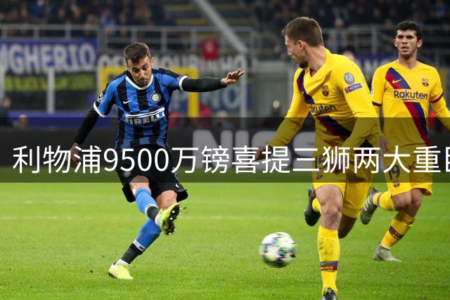 利物浦9500万镑喜提三狮两大重臣？ 进度表一喜一忧