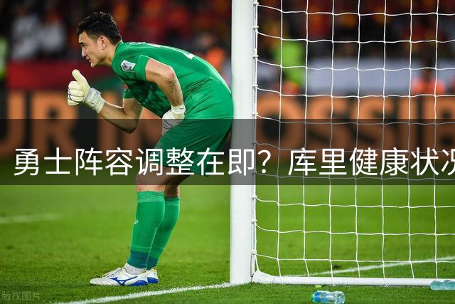 勇士阵容调整在即？库里健康状况成关键决策指标