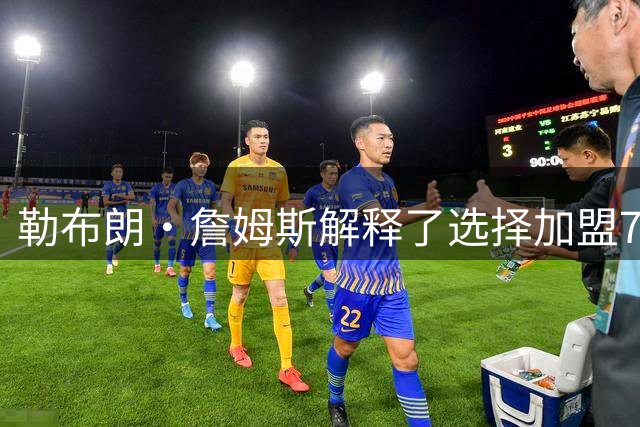 勒布朗·詹姆斯解释了选择加盟76人队原因，以及为何决定不退役