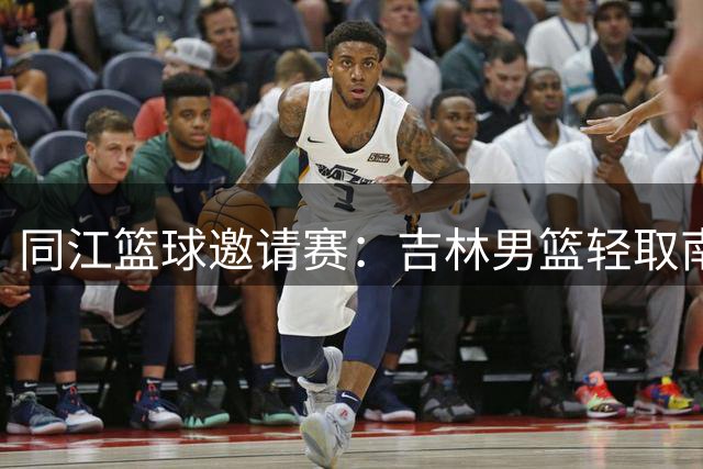 同江篮球邀请赛：吉林男篮轻取南京 姜伟泽独揽27分