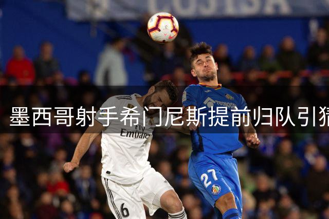 墨西哥射手希门尼斯提前归队引猜测 拉齐奥加价追逐遇米兰高价门槛