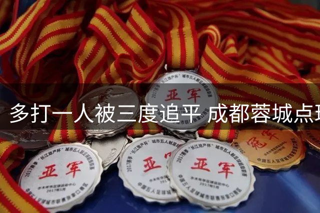 多打一人被三度追平 成都蓉城点球不敌云南玉昆