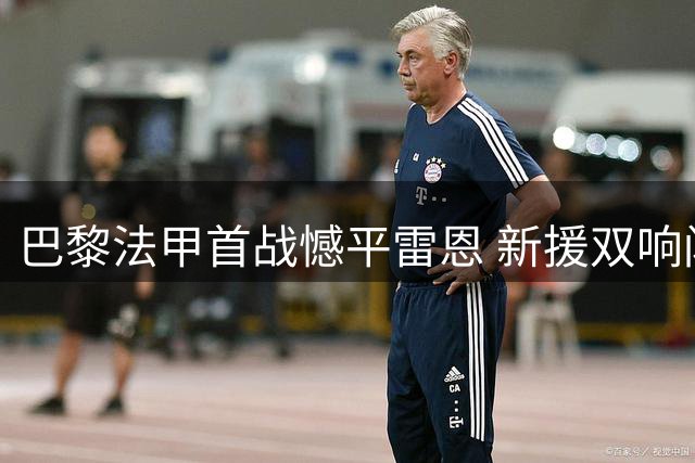 巴黎法甲首战憾平雷恩 新援双响闪耀助阵恩里克