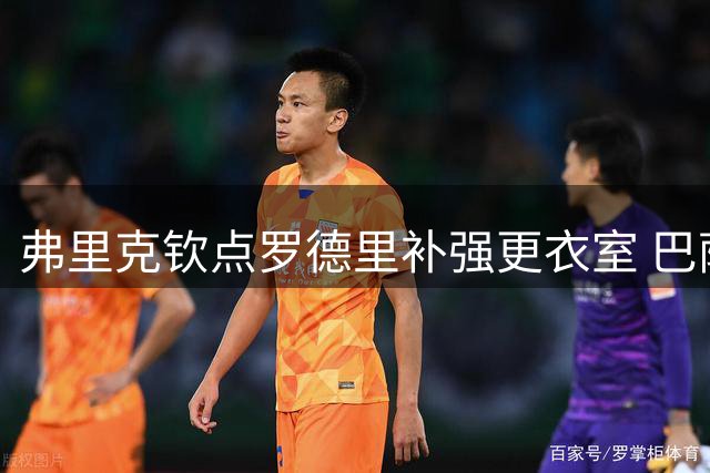 弗里克钦点罗德里补强更衣室 巴萨急需老将压阵
