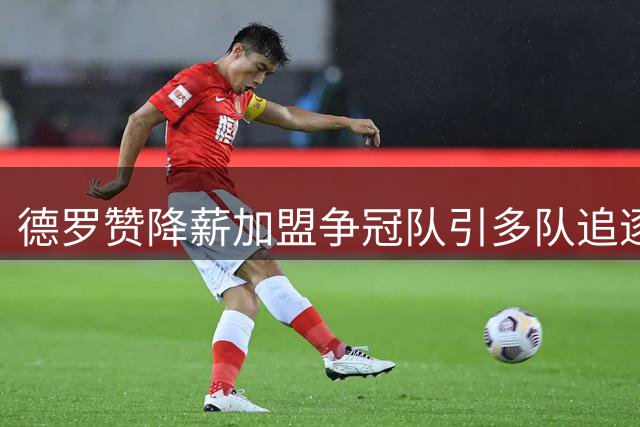德罗赞降薪加盟争冠队引多队追逐 热火勇士展开初步接触