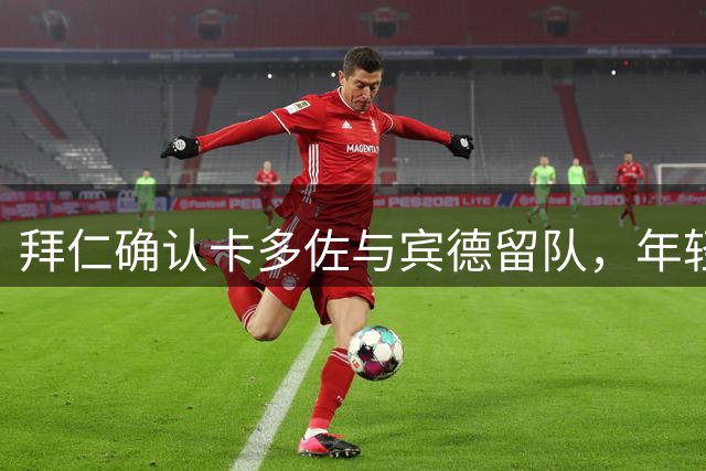 拜仁确认卡多佐与宾德留队，年轻边锋将随一队集训