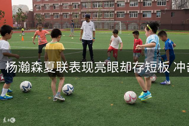 杨瀚森夏联表现亮眼却存短板 冲击NBA仍需突破三大瓶颈