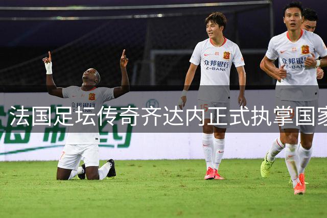 法国足坛传奇齐达内正式执掌国家队 坦言为这一刻拒绝所有邀约