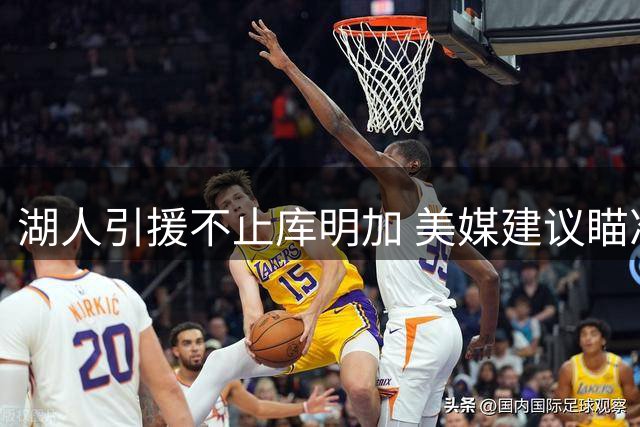 湖人引援不止库明加 美媒建议瞄准三名球员补强短板