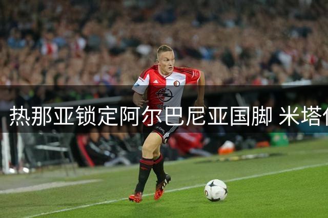 热那亚锁定阿尔巴尼亚国脚 米塔伊转会存变数