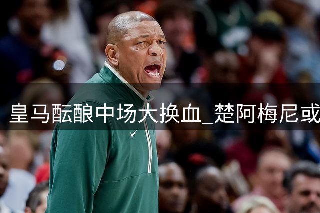 皇马酝酿中场大换血 楚阿梅尼或成曼联新援