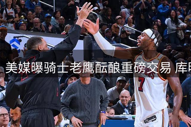美媒曝骑士老鹰酝酿重磅交易 库明加或与斯特鲁斯互换东家
