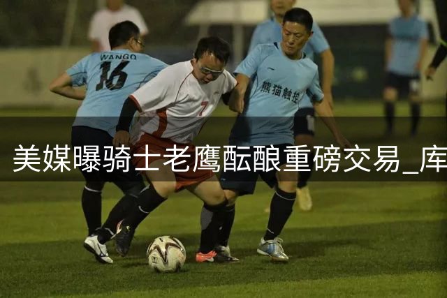 美媒曝骑士老鹰酝酿重磅交易 库明加或与斯特鲁斯互换东家