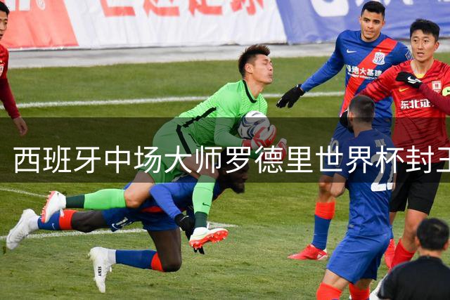 西班牙中场大师罗德里世界杯封王，瓜帅预言成真引发深思