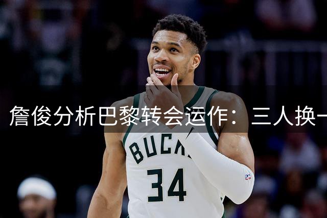 詹俊分析巴黎转会运作：三人换一将成最大赢家