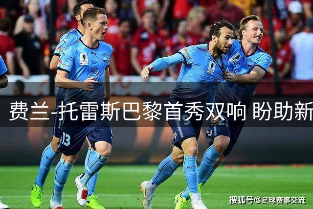 费兰-托雷斯巴黎首秀双响 盼助新东家再创辉煌