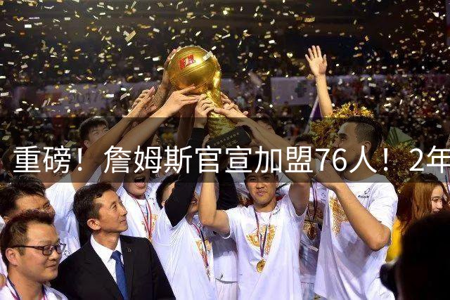 重磅！詹姆斯官宣加盟76人！2年800万！