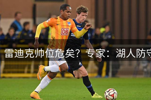 雷迪克帅位危矣？专家：湖人防守一塌糊涂非夺冠球队，东里还是联盟顶级路障