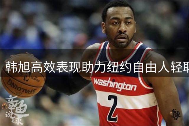 韩旭高效表现助力纽约自由人轻取风暴