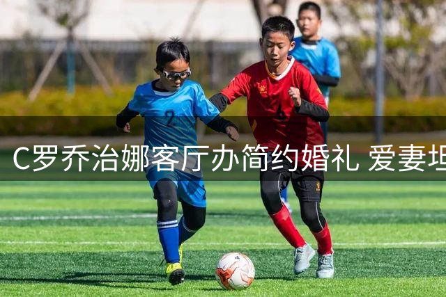 C罗乔治娜客厅办简约婚礼 爱妻坦言：豪宅易得真情难求