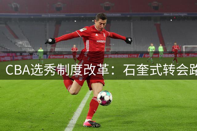 CBA选秀制度改革：石奎式转会路径被封堵