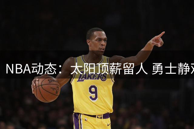 NBA动态：太阳顶薪留人 勇士静观其变 骑士酝酿大交易