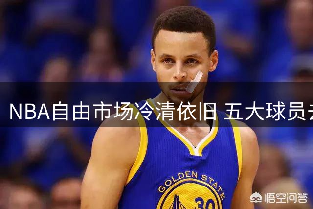 NBA自由市场冷清依旧 五大球员去向引发猜测