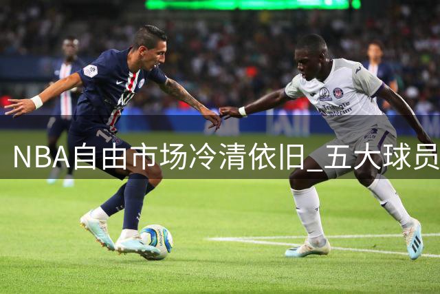 NBA自由市场冷清依旧 五大球员去向引发猜测